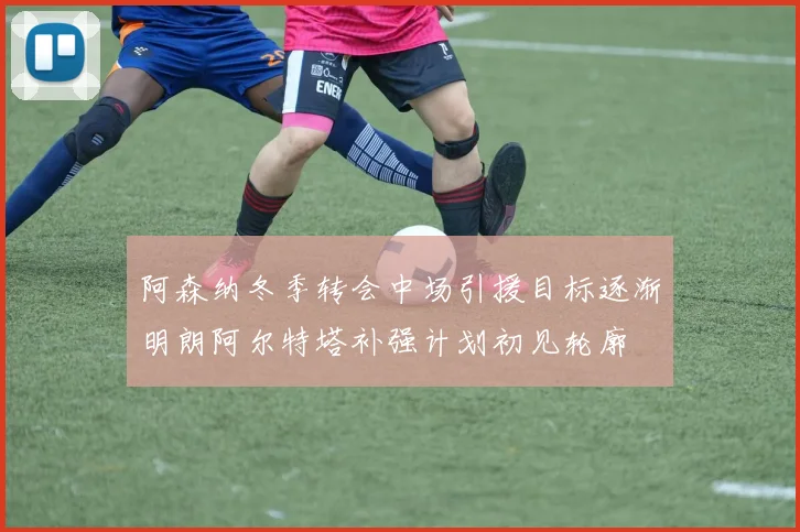 阿森纳冬季转会中场引援目标逐渐明朗阿尔特塔补强计划初见轮廓