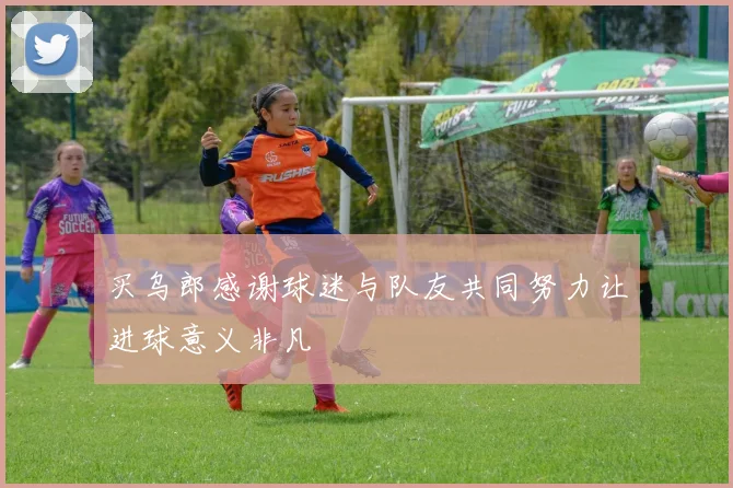 买乌郎感谢球迷与队友共同努力让进球意义非凡