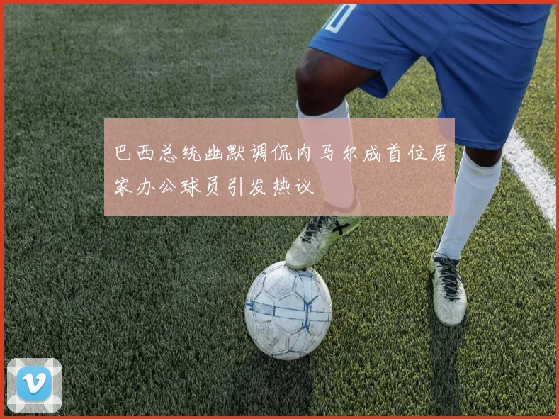 巴西总统幽默调侃内马尔成首位居家办公球员引发热议