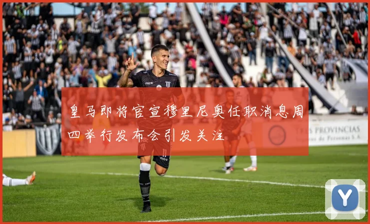 皇马即将官宣穆里尼奥任职消息周四举行发布会引发关注