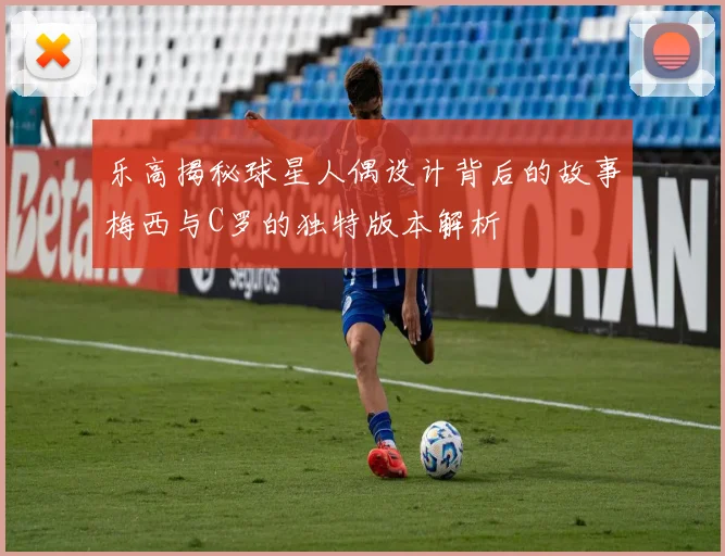 乐高揭秘球星人偶设计背后的故事梅西与C罗的独特版本解析