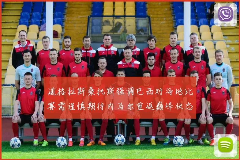 道格拉斯桑托斯强调巴西对海地比赛需谨慎期待内马尔重返巅峰状态