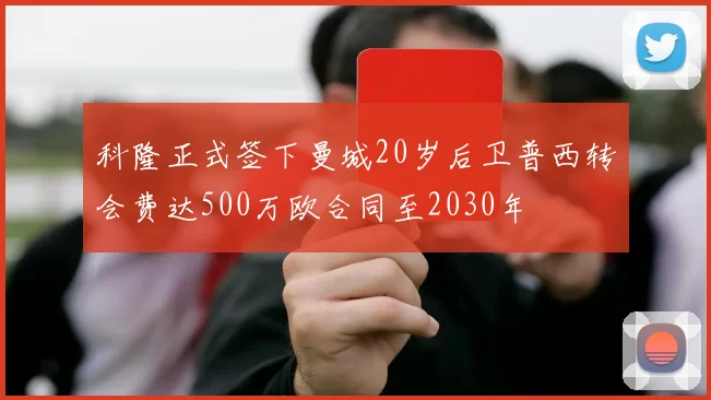 科隆正式签下曼城20岁后卫普西转会费达500万欧合同至2030年