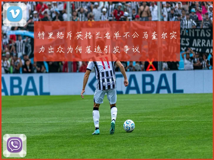 特里怒斥英格兰名单不公马奎尔实力出众为何落选引发争议