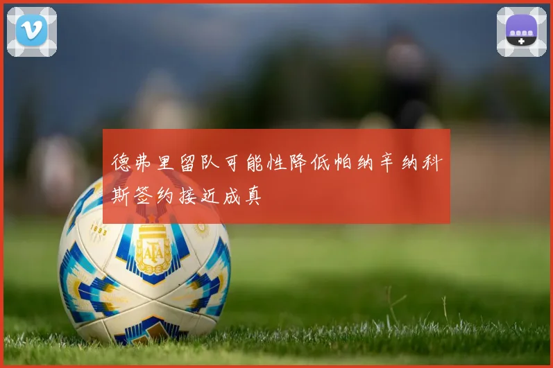 德弗里留队可能性降低帕纳辛纳科斯签约接近成真