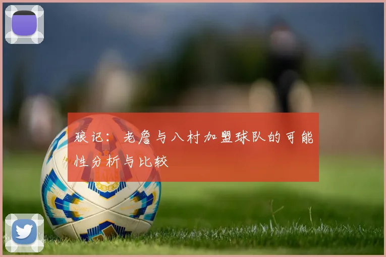 狼记：老詹与八村加盟球队的可能性分析与比较