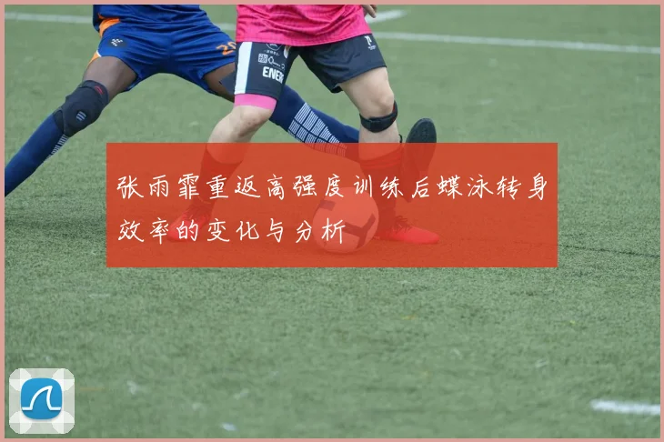 张雨霏重返高强度训练后蝶泳转身效率的变化与分析