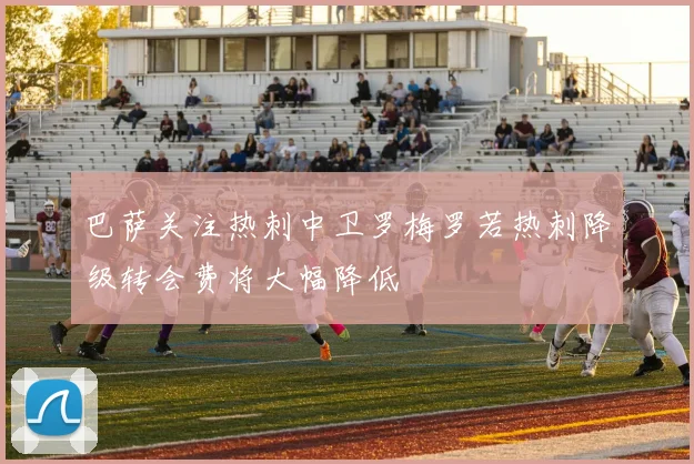 巴萨关注热刺中卫罗梅罗若热刺降级转会费将大幅降低