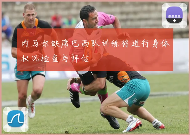 内马尔缺席巴西队训练将进行身体状况检查与评估