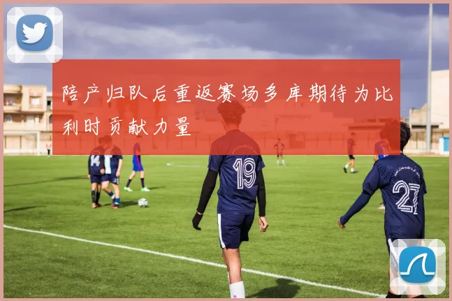 陪产归队后重返赛场多库期待为比利时贡献力量