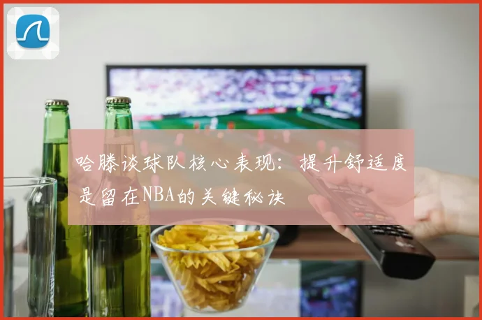 哈滕谈球队核心表现：提升舒适度是留在NBA的关键秘诀