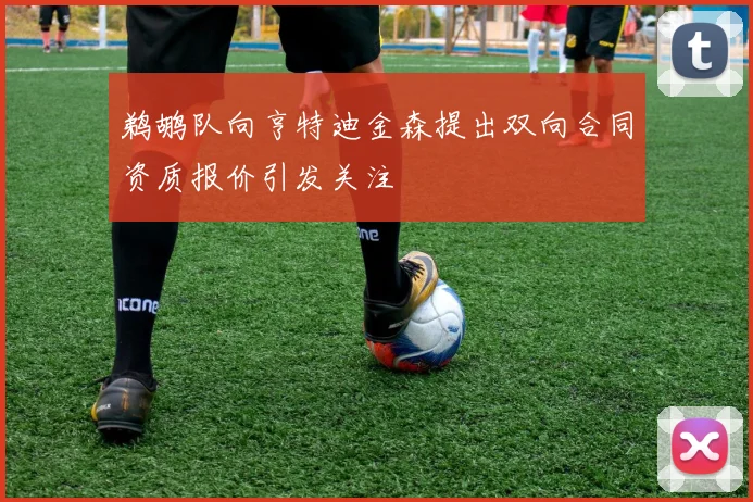 鹈鹕队向亨特迪金森提出双向合同资质报价引发关注