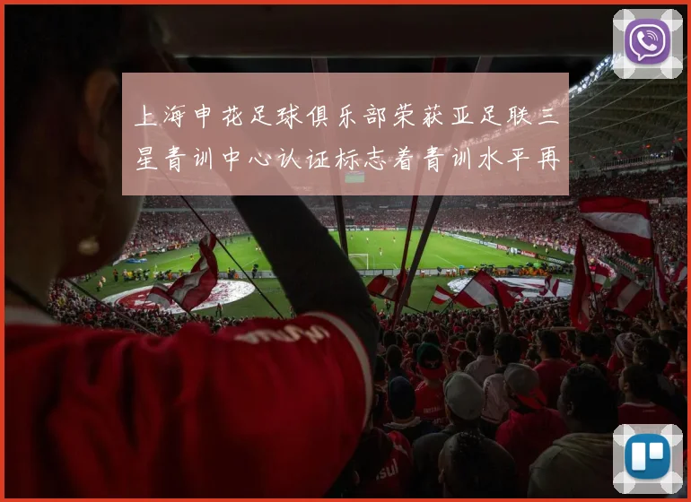 上海申花足球俱乐部荣获亚足联三星青训中心认证标志着青训水平再上新台阶