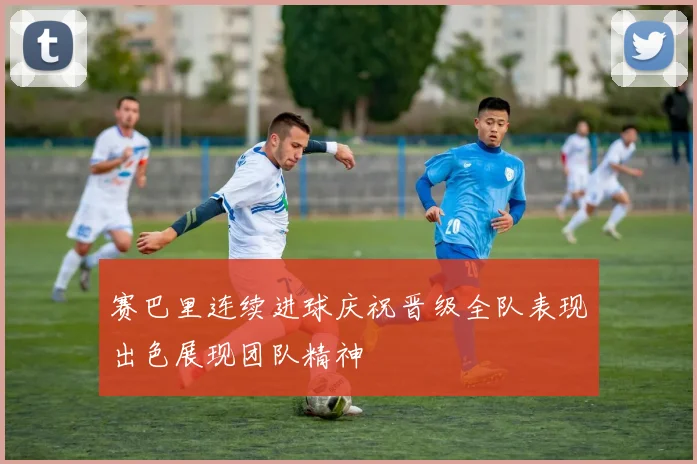 赛巴里连续进球庆祝晋级全队表现出色展现团队精神