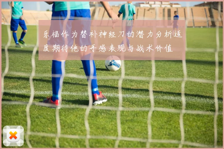 乐福作为替补神经刀的潜力分析适度期待他的手感表现与战术价值