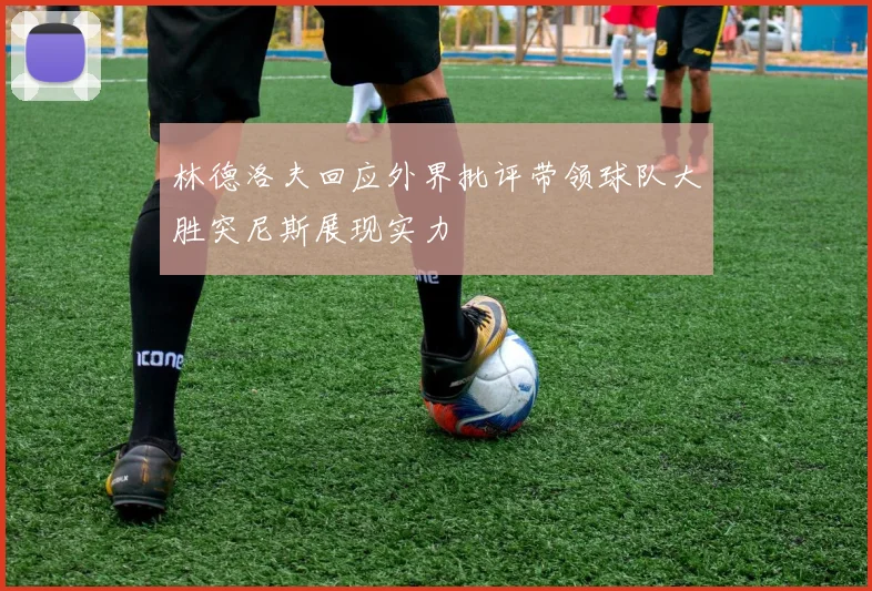 林德洛夫回应外界批评带领球队大胜突尼斯展现实力