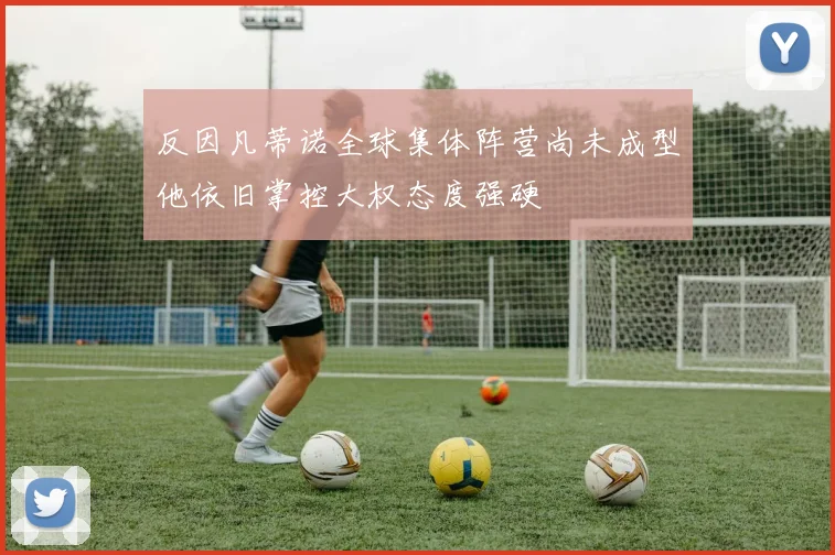 反因凡蒂诺全球集体阵营尚未成型他依旧掌控大权态度强硬