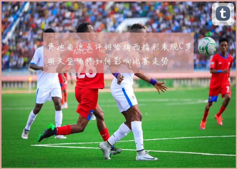费迪南德点评姆哈梅西精彩表现C罗明天登场将如何影响比赛走势