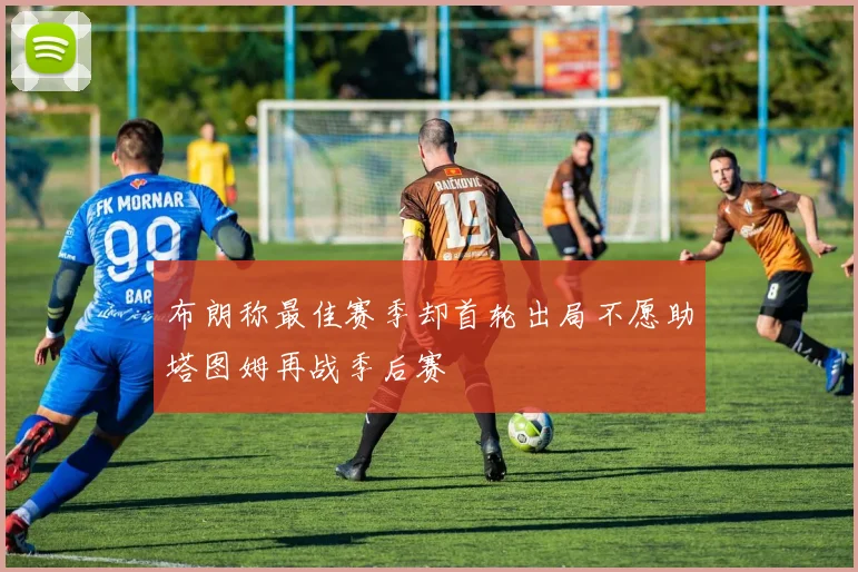 布朗称最佳赛季却首轮出局不愿助塔图姆再战季后赛