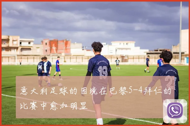 意大利足球的困境在巴黎5-4拜仁的比赛中愈加明显
