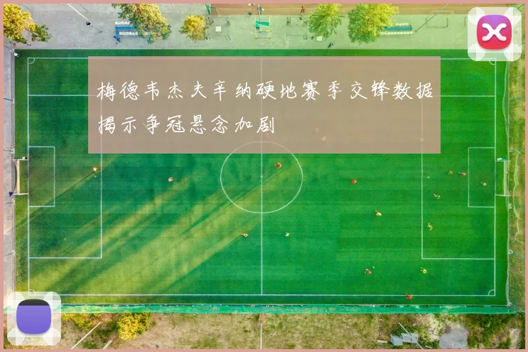 梅德韦杰夫辛纳硬地赛季交锋数据揭示争冠悬念加剧