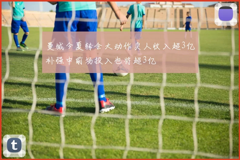 曼城今夏转会大动作卖人收入超3亿补强中前场投入也将超3亿