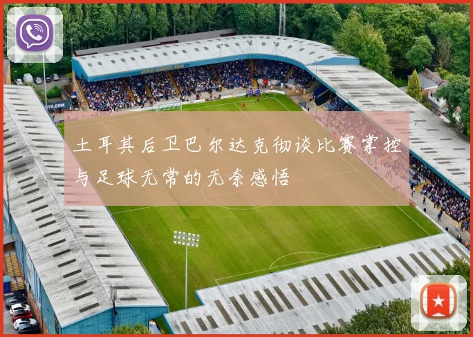 土耳其后卫巴尔达克彻谈比赛掌控与足球无常的无奈感悟