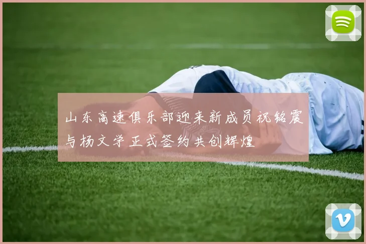 山东高速俱乐部迎来新成员祝铭震与杨文学正式签约共创辉煌
