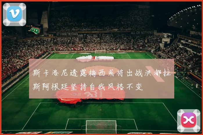 斯卡洛尼透露梅西或将出战洪都拉斯阿根廷坚持自我风格不变